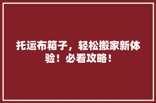 托运布箱子，轻松搬家新体验！必看攻略！