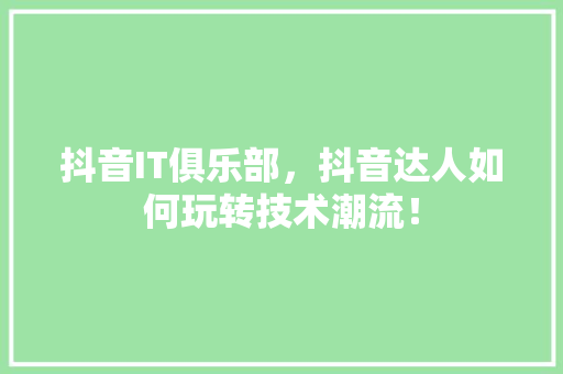抖音IT俱乐部，抖音达人如何玩转技术潮流！