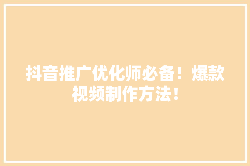 抖音推广优化师必备！爆款视频制作方法！