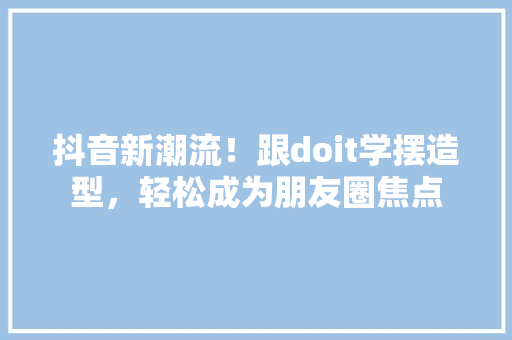 抖音新潮流！跟doit学摆造型，轻松成为朋友圈焦点