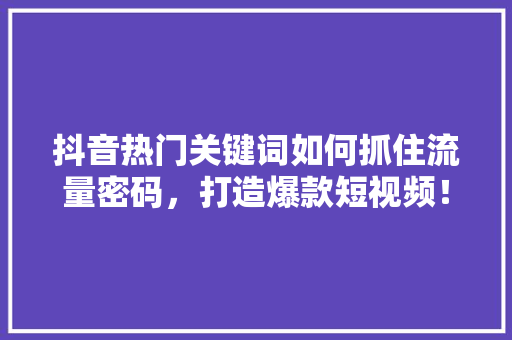 抖音热门关键词如何抓住流量密码，打造爆款短视频！