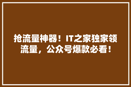 抢流量神器！IT之家独家领流量，公众号爆款必看！