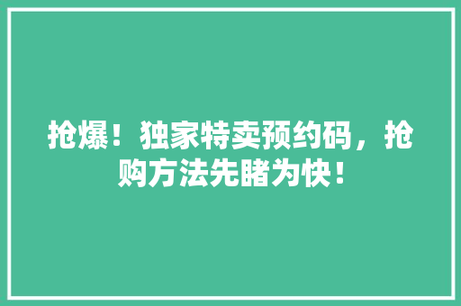 抢爆！独家特卖预约码，抢购方法先睹为快！