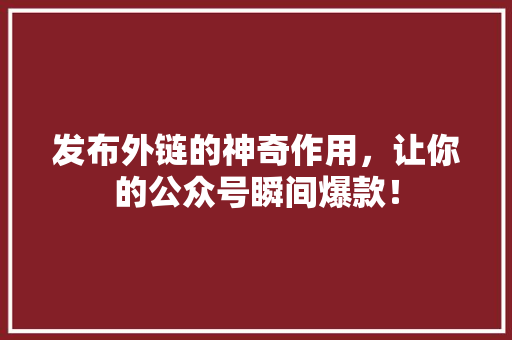 发布外链的神奇作用，让你的公众号瞬间爆款！