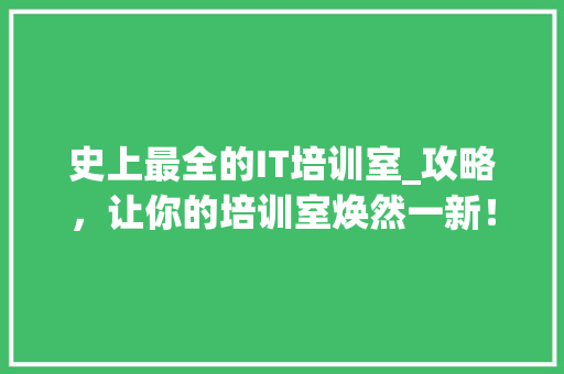 史上最全的IT培训室_攻略，让你的培训室焕然一新！