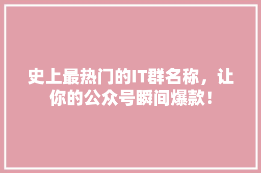 史上最热门的IT群名称，让你的公众号瞬间爆款！