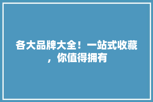 各大品牌大全！一站式收藏，你值得拥有