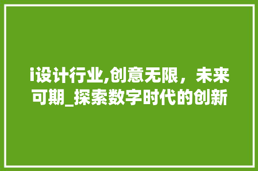 i设计行业,创意无限，未来可期_探索数字时代的创新之路 i设计行业,创意无限，未来可期_探索数字时代的创新之路 360搜优化