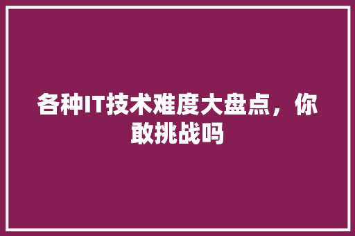 各种IT技术难度大盘点，你敢挑战吗