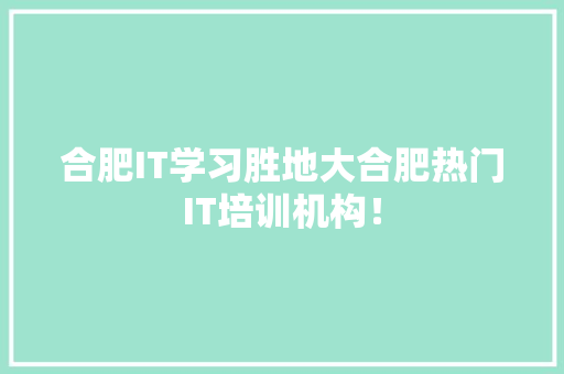 合肥IT学习胜地大合肥热门IT培训机构！