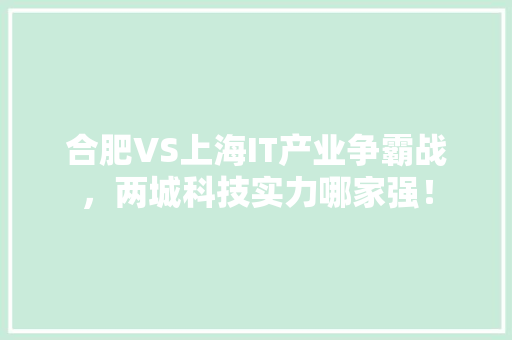 合肥VS上海IT产业争霸战，两城科技实力哪家强！