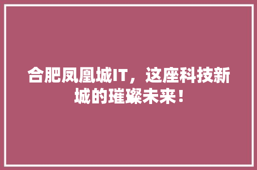 合肥凤凰城IT，这座科技新城的璀璨未来！