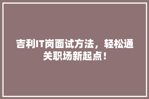 吉利IT岗面试方法，轻松通关职场新起点！