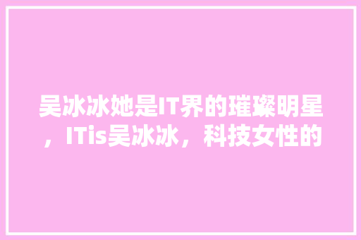 吴冰冰她是IT界的璀璨明星，ITis吴冰冰，科技女性的非凡魅力！ 百度算法