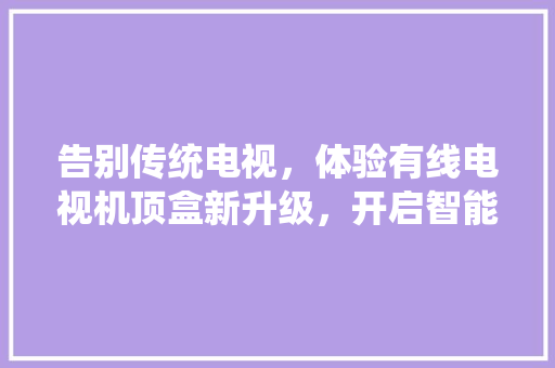 告别传统电视，体验有线电视机顶盒新升级，开启智能生活新篇章！