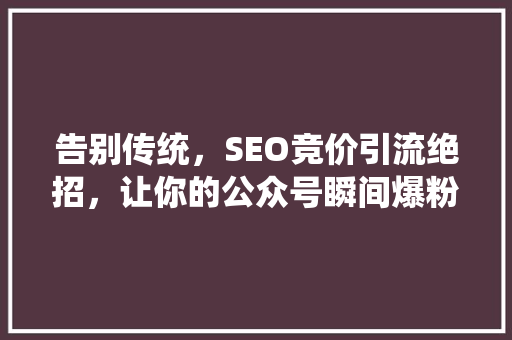 告别传统，SEO竞价引流绝招，让你的公众号瞬间爆粉！