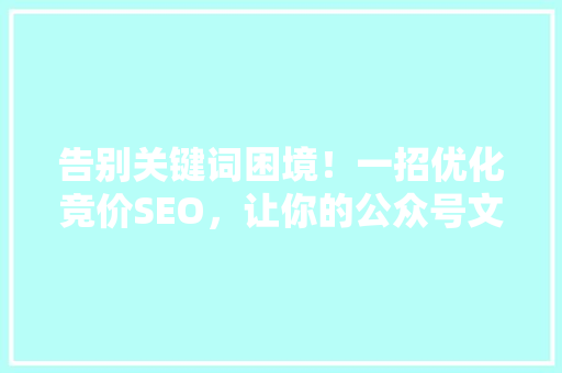 告别关键词困境！一招优化竞价SEO，让你的公众号文章瞬间爆火