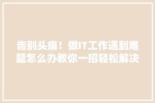 告别头痛！做IT工作遇到难题怎么办教你一招轻松解决
