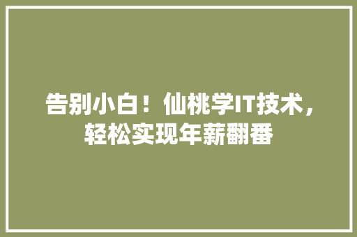 告别小白！仙桃学IT技术，轻松实现年薪翻番