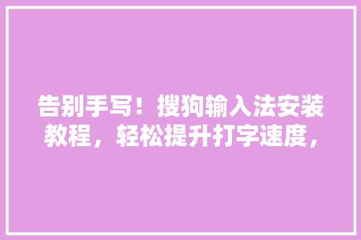 告别手写！搜狗输入法安装教程，轻松提升打字速度，让你的公众号文章更火爆