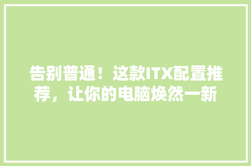 告别普通！这款ITX配置推荐，让你的电脑焕然一新