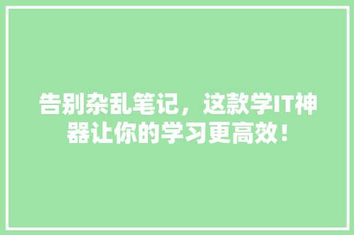 告别杂乱笔记，这款学IT神器让你的学习更高效！
