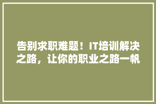 告别求职难题！IT培训解决之路，让你的职业之路一帆风顺