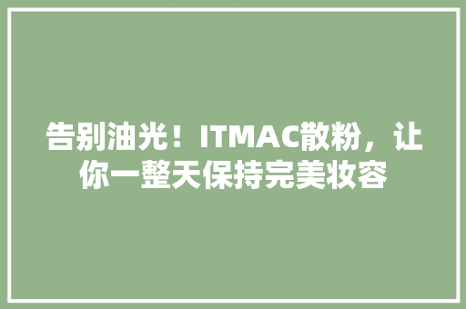 告别油光！ITMAC散粉，让你一整天保持完美妆容