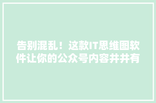告别混乱！这款IT思维图软件让你的公众号内容井井有条，爆款文章轻松上手！ AI技术学习