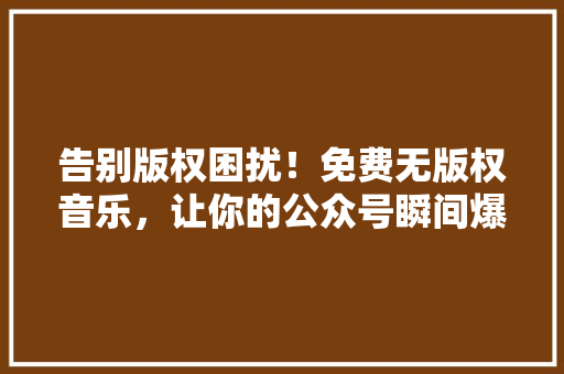 告别版权困扰！免费无版权音乐，让你的公众号瞬间爆款！