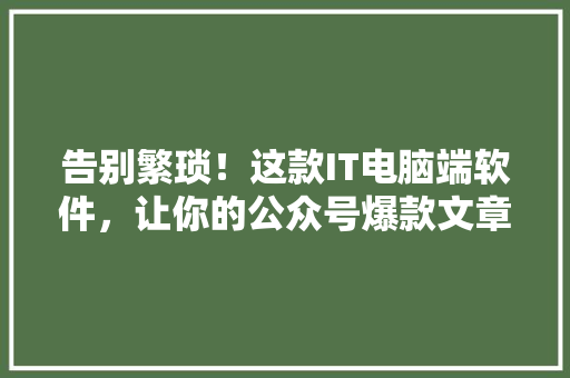 告别繁琐！这款IT电脑端软件，让你的公众号爆款文章轻松生成 搜狗优化