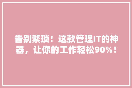 告别繁琐！这款管理IT的神器，让你的工作轻松90%！