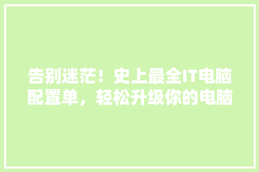 告别迷茫！史上最全IT电脑配置单，轻松升级你的电脑！
