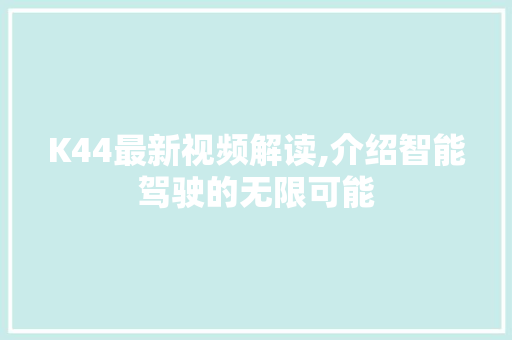 K44最新视频解读,介绍智能驾驶的无限可能 K44最新视频解读,介绍智能驾驶的无限可能 搜狗优化