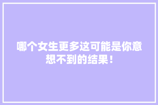 哪个女生更多这可能是你意想不到的结果！