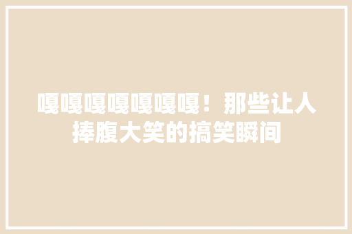 嘎嘎嘎嘎嘎嘎嘎！那些让人捧腹大笑的搞笑瞬间