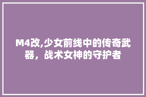 M4改,少女前线中的传奇武器，战术女神的守护者