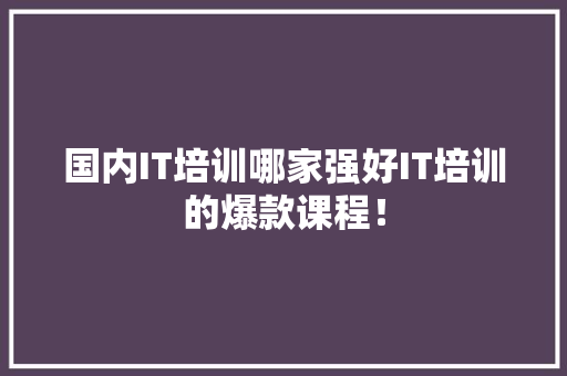 国内IT培训哪家强好IT培训的爆款课程！