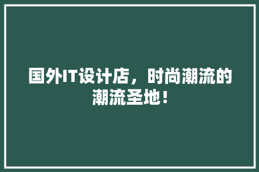 国外IT设计店，时尚潮流的潮流圣地！