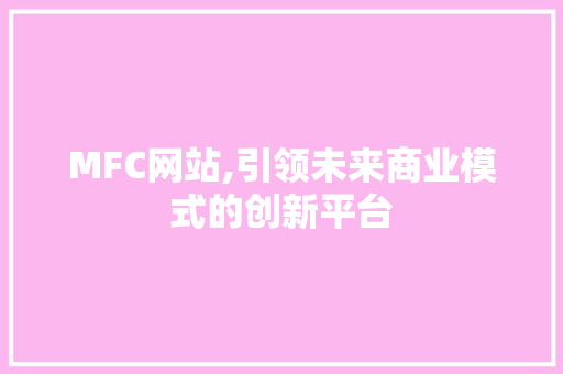 MFC网站,引领未来商业模式的创新平台 MFC网站,引领未来商业模式的创新平台 AI技术学习