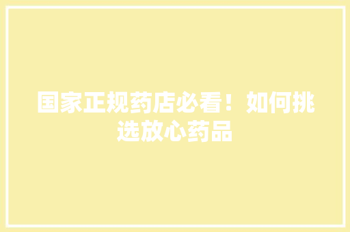国家正规药店必看！如何挑选放心药品