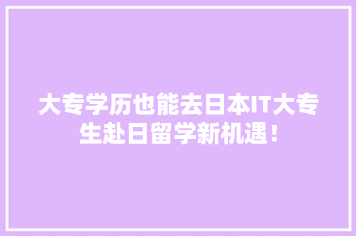 大专学历也能去日本IT大专生赴日留学新机遇！