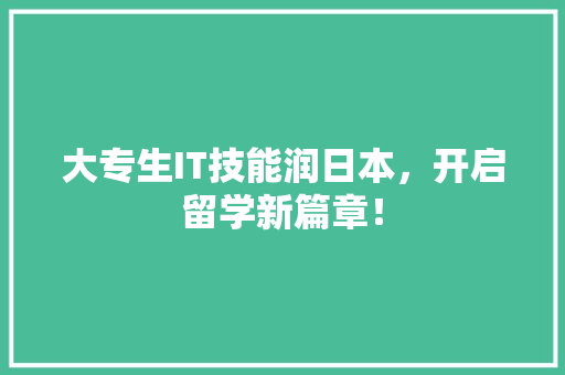 大专生IT技能润日本，开启留学新篇章！