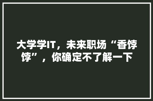 大学学IT，未来职场“香饽饽”，你确定不了解一下
