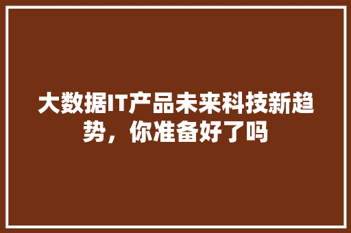 大数据IT产品未来科技新趋势，你准备好了吗 AI技术学习