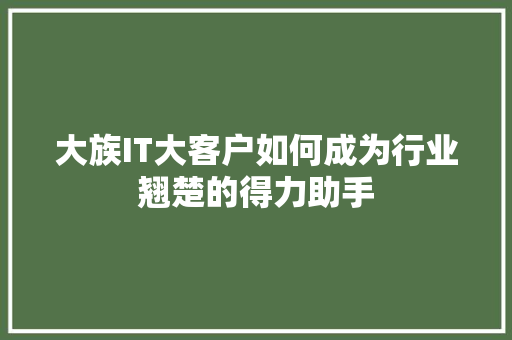 大族IT大客户如何成为行业翘楚的得力助手