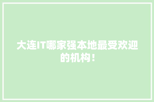 大连IT哪家强本地最受欢迎的机构！