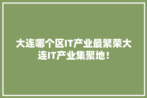 大连哪个区IT产业最繁荣大连IT产业集聚地！
