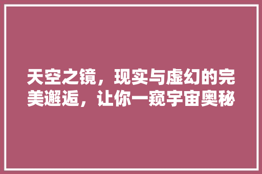 天空之镜，现实与虚幻的完美邂逅，让你一窥宇宙奥秘！