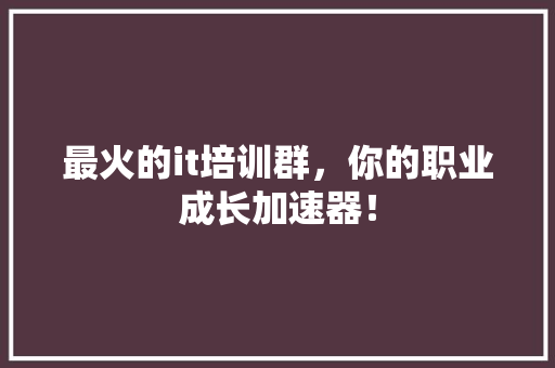 最火的it培训群，你的职业成长加速器！